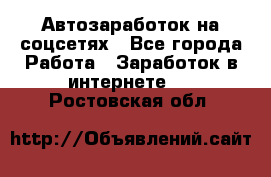 Автозаработок на соцсетях - Все города Работа » Заработок в интернете   . Ростовская обл.